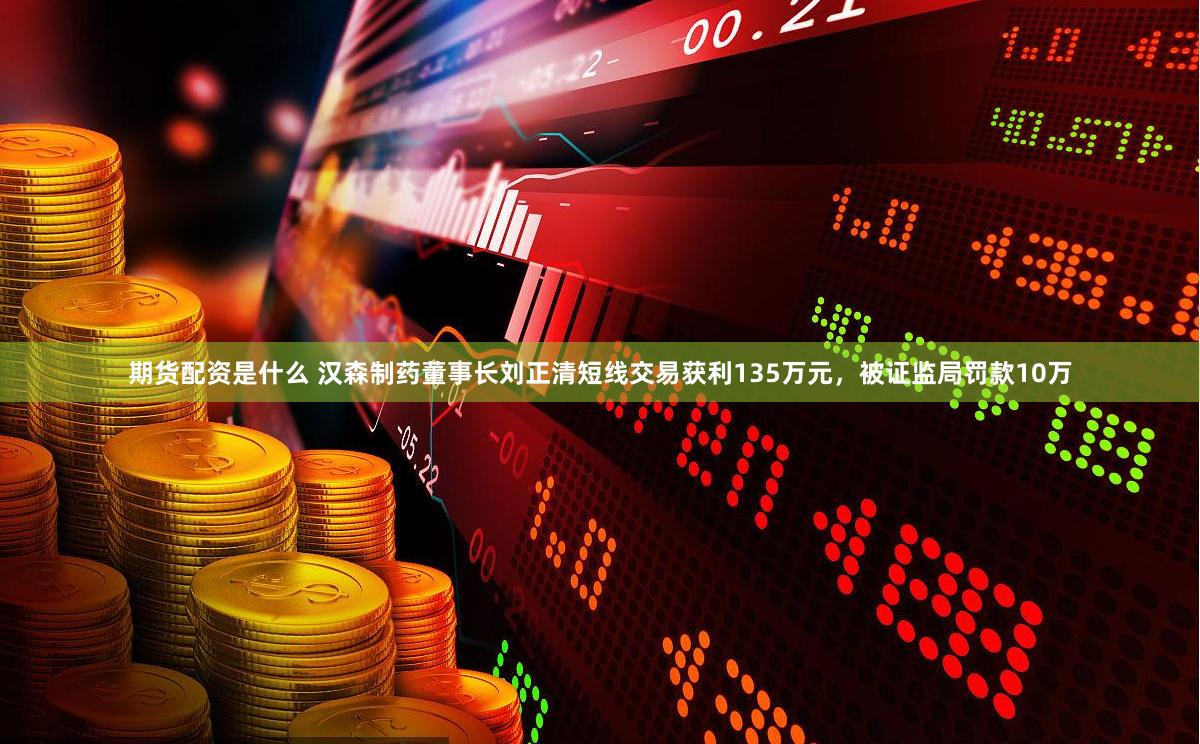 期货配资是什么 汉森制药董事长刘正清短线交易获利135万元,被证监局罚款10万