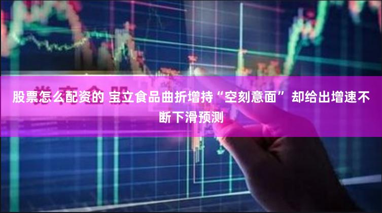 股票怎么配资的 宝立食品曲折增持“空刻意面” 却给出增速不断下滑预测