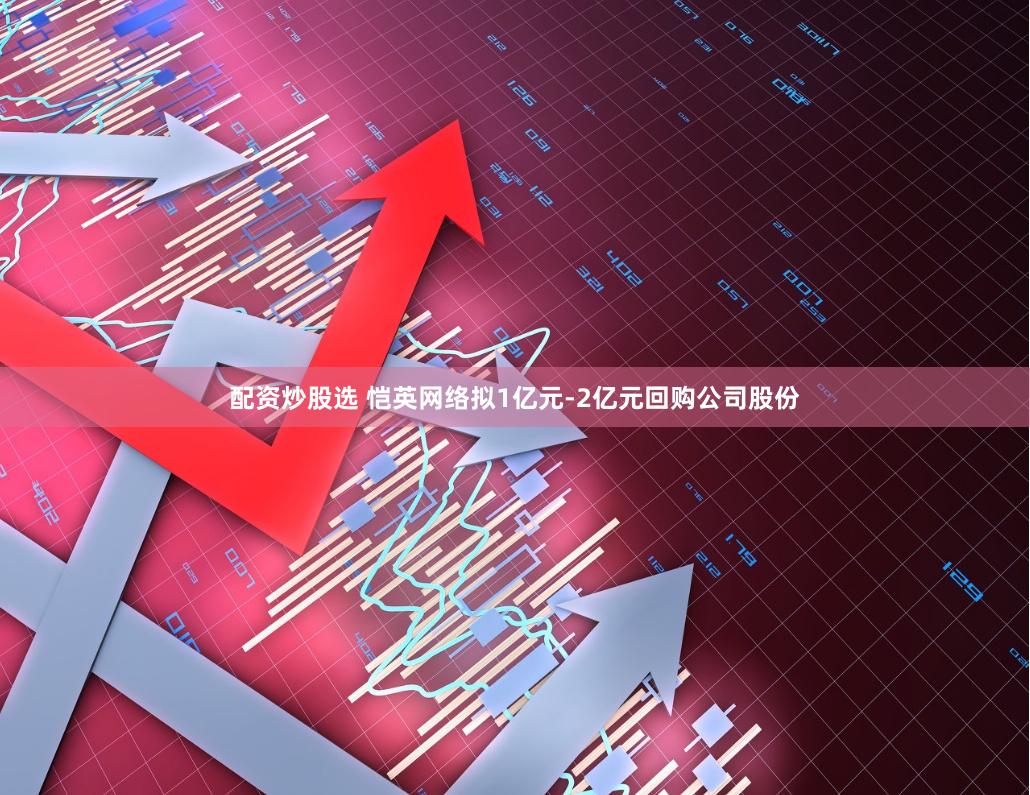 配资炒股选 恺英网络拟1亿元-2亿元回购公司股份