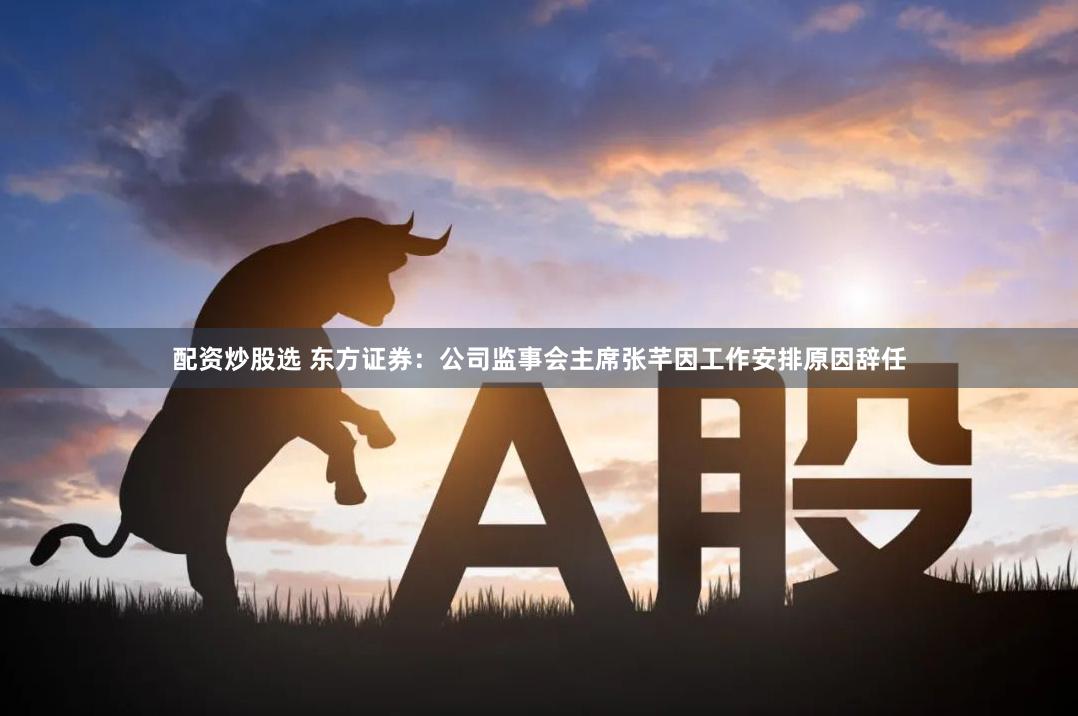 配资炒股选 东方证券:公司监事会主席张芊因工作安排原因辞任