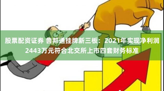 股票配资证券 鲁邦通挂牌新三板:2021年实现净利润2443万元符合北交所上市四套财务标准