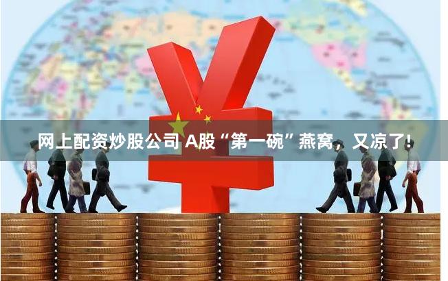 网上配资炒股公司 A股“第一碗”燕窝,又凉了!