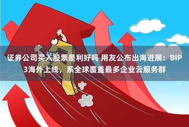 证券公司买入股票是利好吗 用友公布出海进展:BIP3海外上线,系全球覆盖最多企业云服务群