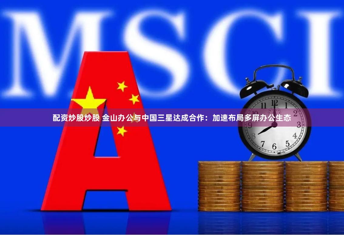 配资炒股炒股 金山办公与中国三星达成合作:加速布局多屏办公生态