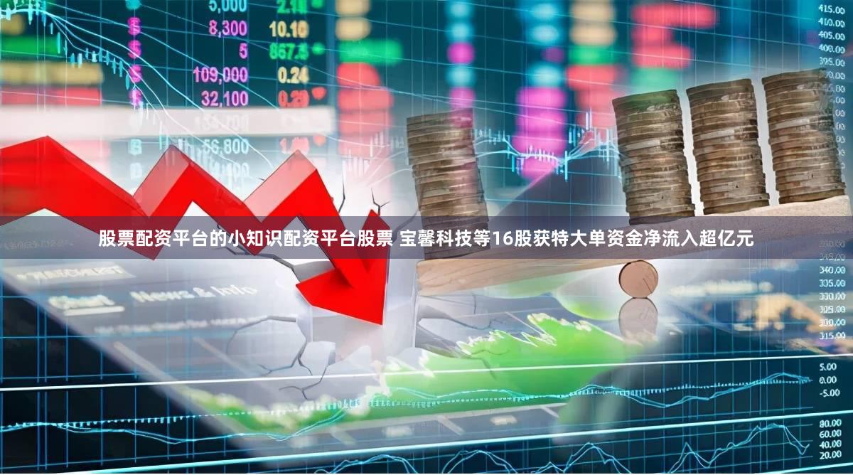 股票配资平台的小知识配资平台股票 宝馨科技等16股获特大单资金净流入超亿元
