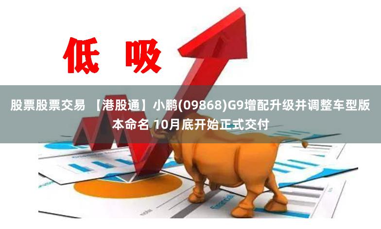 股票股票交易 【港股通】小鹏(09868)G9增配升级并调整车型版本命名 10月底开始正式交付