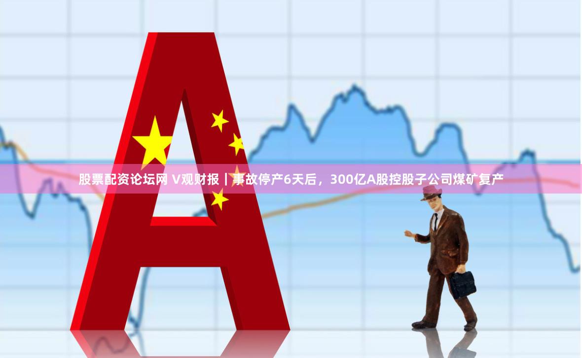 股票配资论坛网 V观财报｜事故停产6天后，300亿A股控股子公司煤矿复产