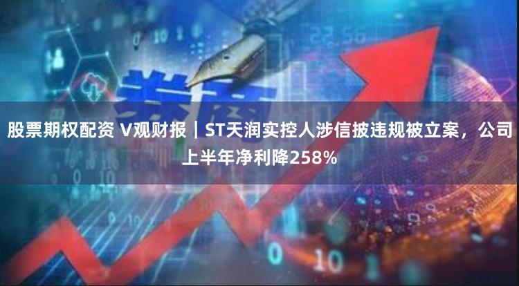股票期权配资 V观财报|ST天润实控人涉信披违规被立案,公司上半年净利降258%