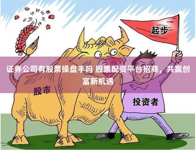 证券公司有股票操盘手吗 股票配资平台招商,共赢创富新机遇