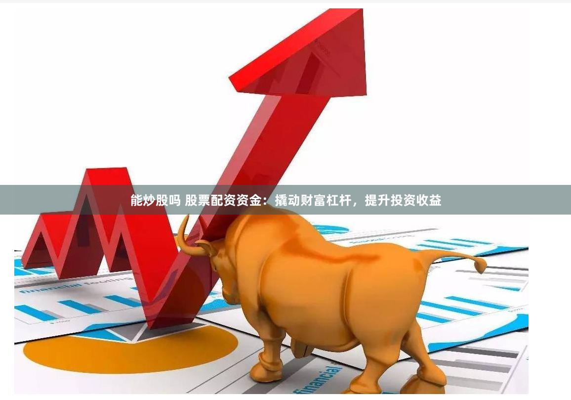 能炒股吗 股票配资资金:撬动财富杠杆,提升投资收益