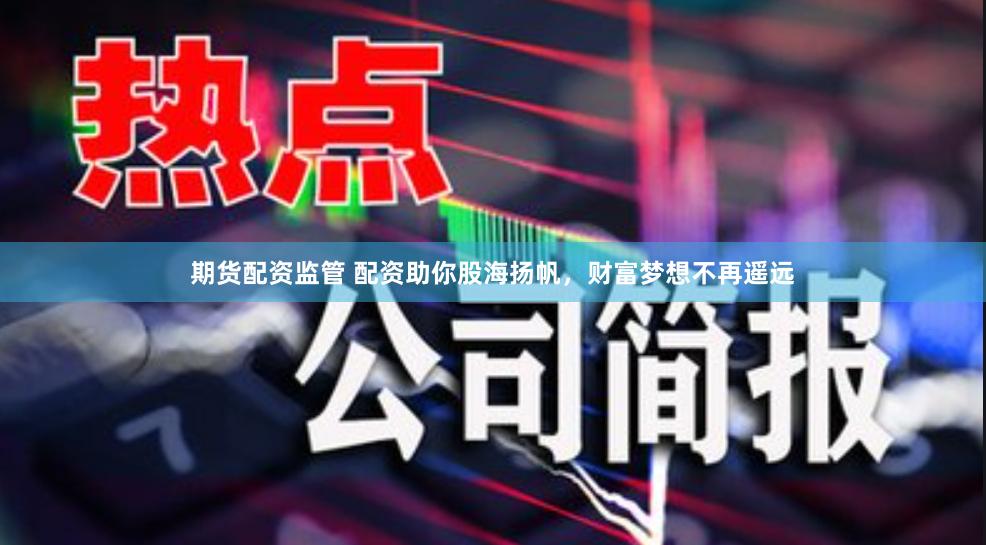 期货配资监管 配资助你股海扬帆,财富梦想不再遥远