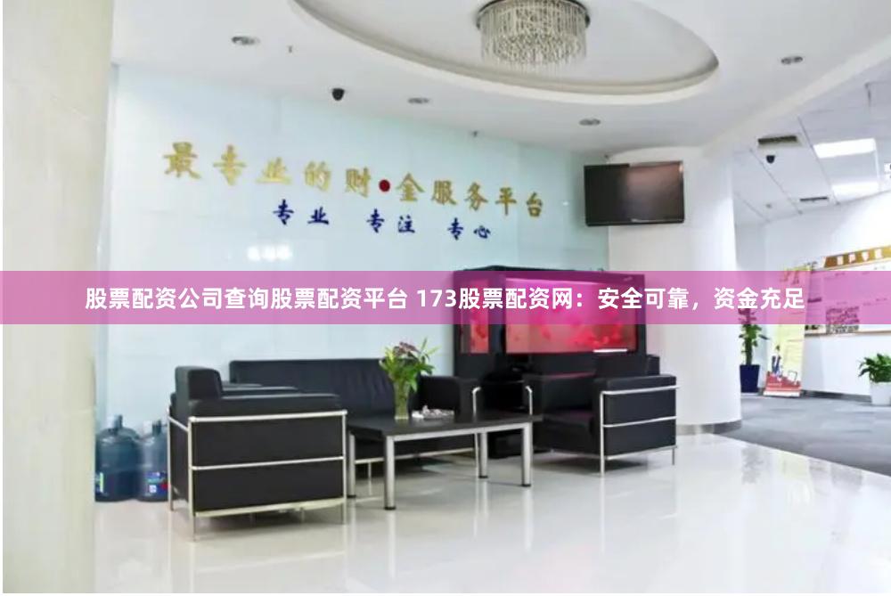 股票配资公司查询股票配资平台 173股票配资网:安全可靠,资金充足