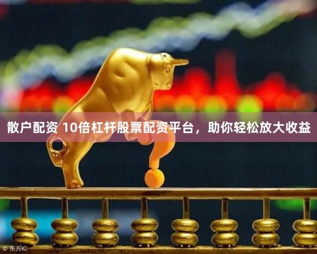 散户配资 10倍杠杆股票配资平台,助你轻松放大收益