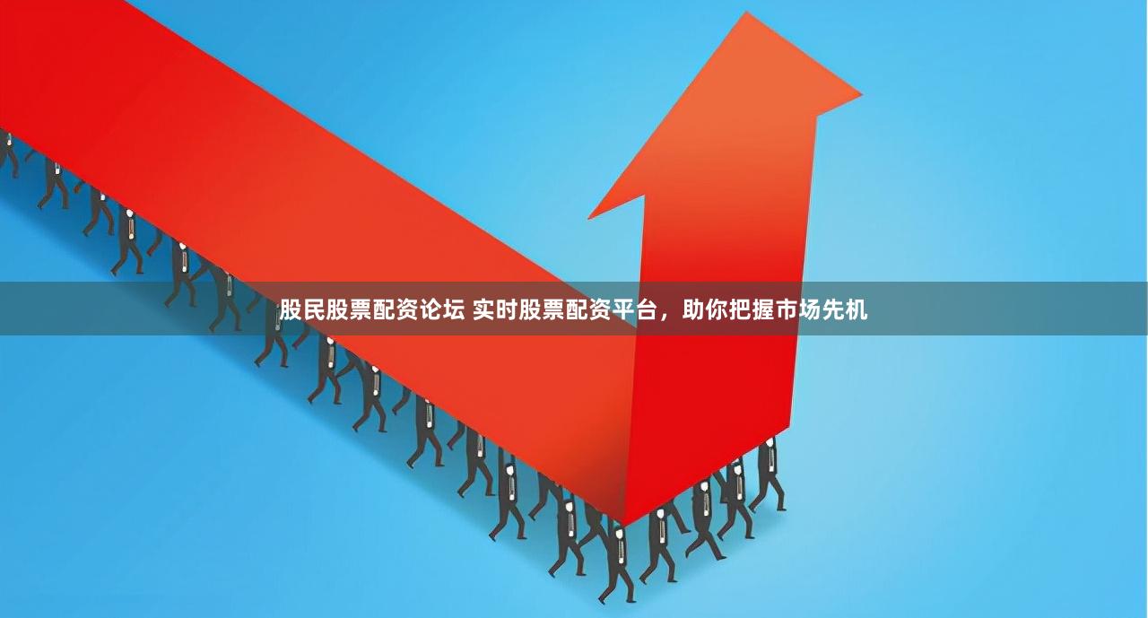 股民股票配资论坛 实时股票配资平台,助你把握市场先机