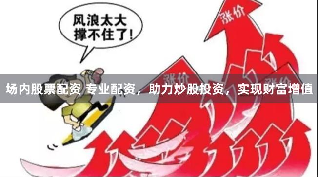 场内股票配资 专业配资,助力炒股投资,实现财富增值