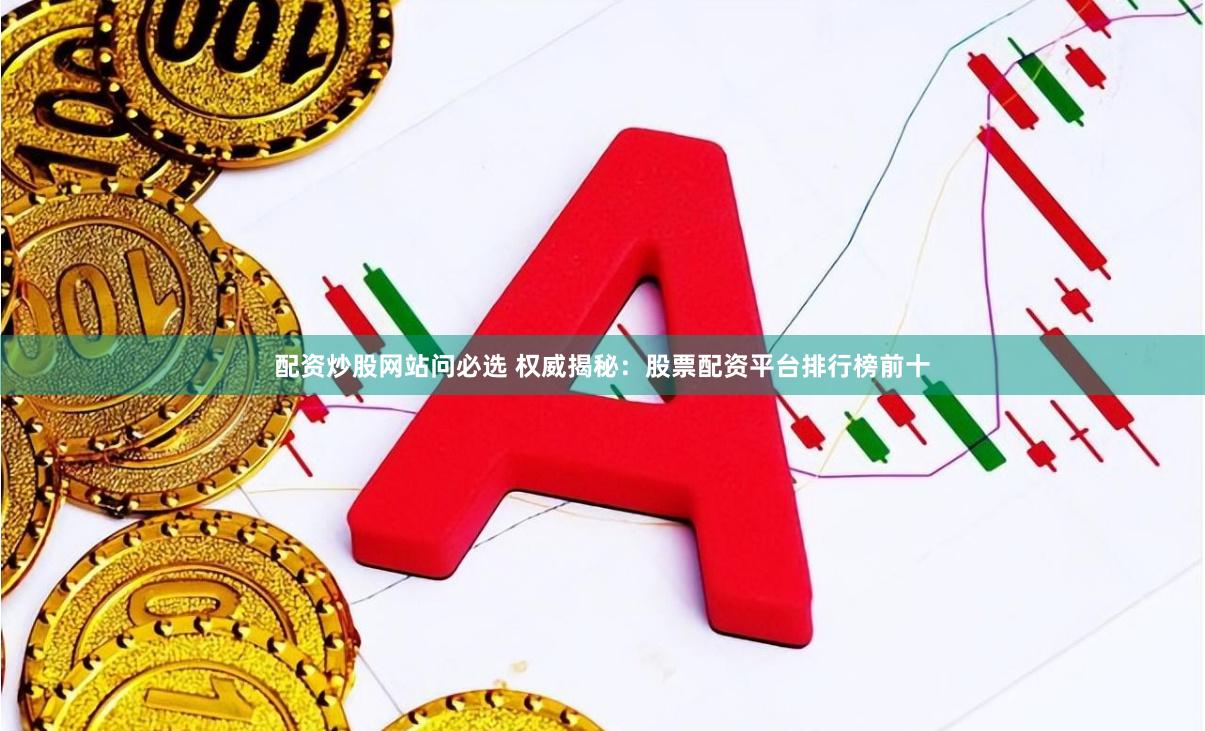 配资炒股网站问必选 权威揭秘:股票配资平台排行榜前十