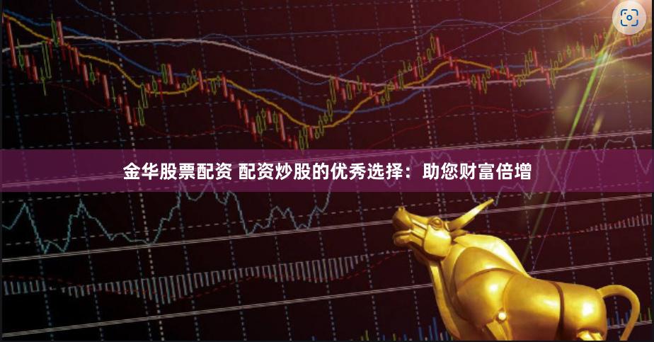 金华股票配资 配资炒股的优秀选择:助您财富倍增