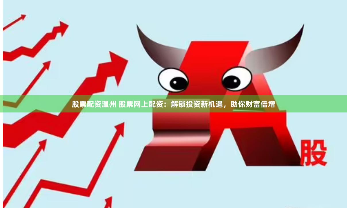 股票配资温州 股票网上配资:解锁投资新机遇,助你财富倍增