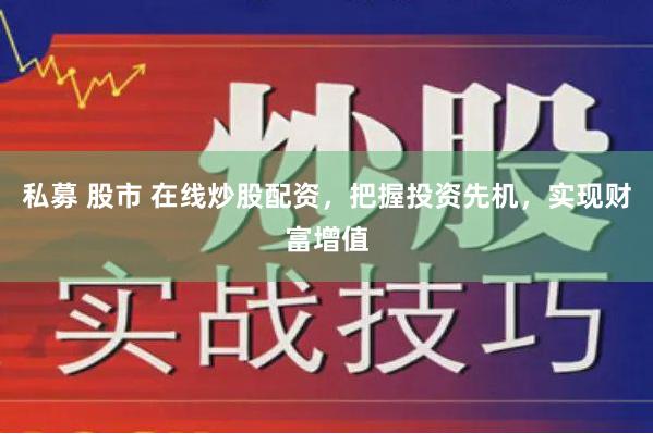 私募 股市 在线炒股配资,把握投资先机,实现财富增值
