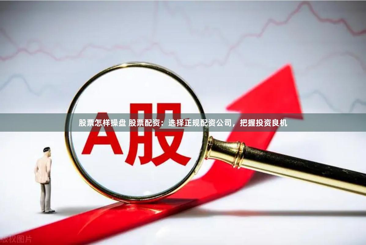 股票怎样操盘 股票配资:选择正规配资公司,把握投资良机