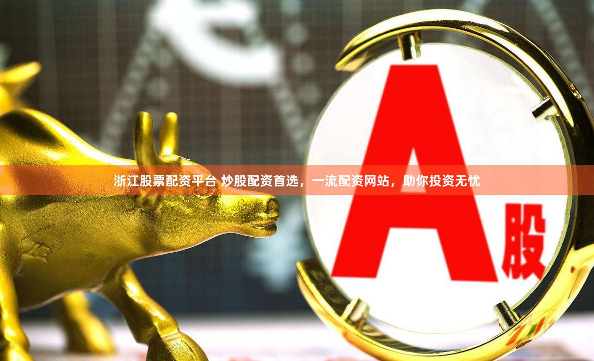 浙江股票配资平台 炒股配资首选,一流配资网站,助你投资无忧