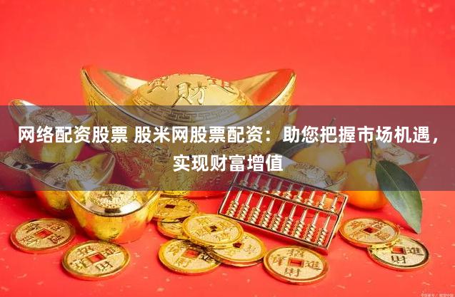 网络配资股票 股米网股票配资:助您把握市场机遇,实现财富增值
