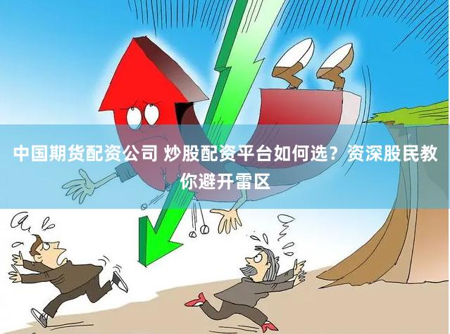 中国期货配资公司 炒股配资平台如何选?资深股民教你避开雷区