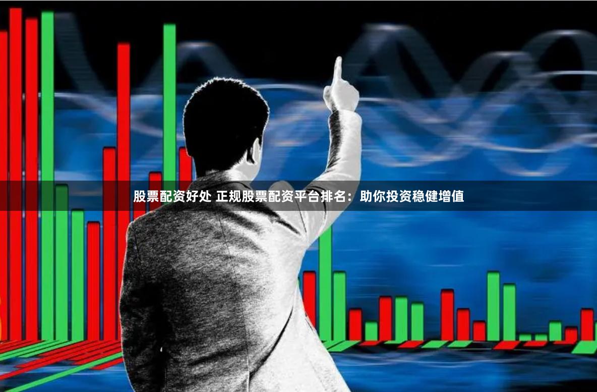 股票配资好处 正规股票配资平台排名:助你投资稳健增值