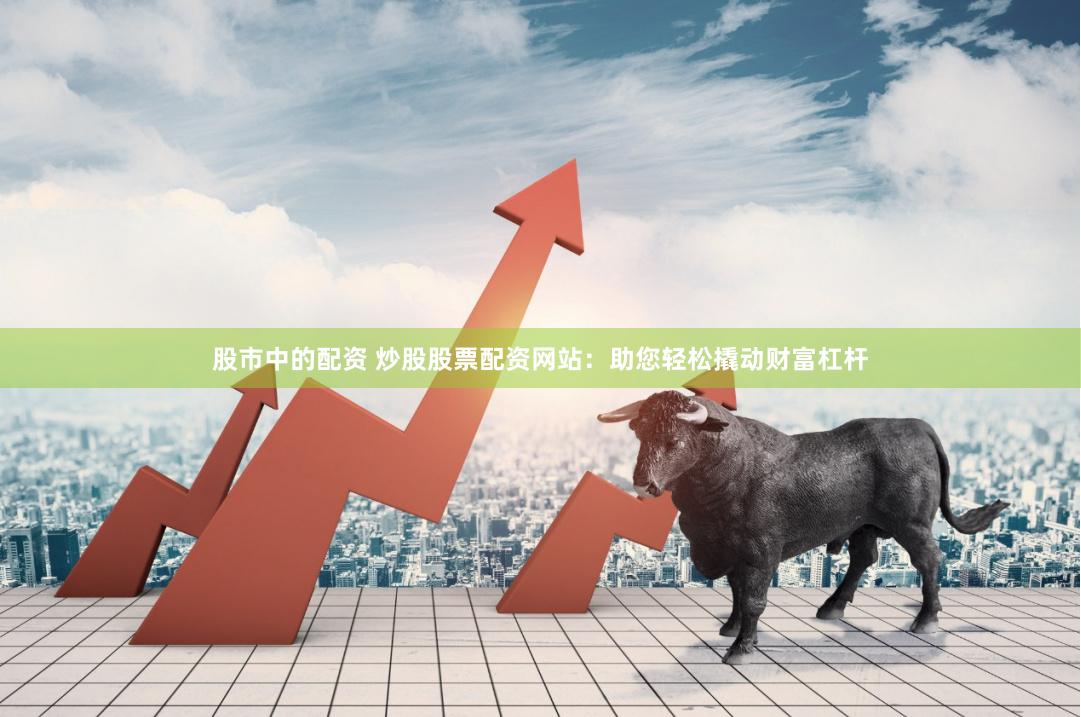 股市中的配资 炒股股票配资网站:助您轻松撬动财富杠杆
