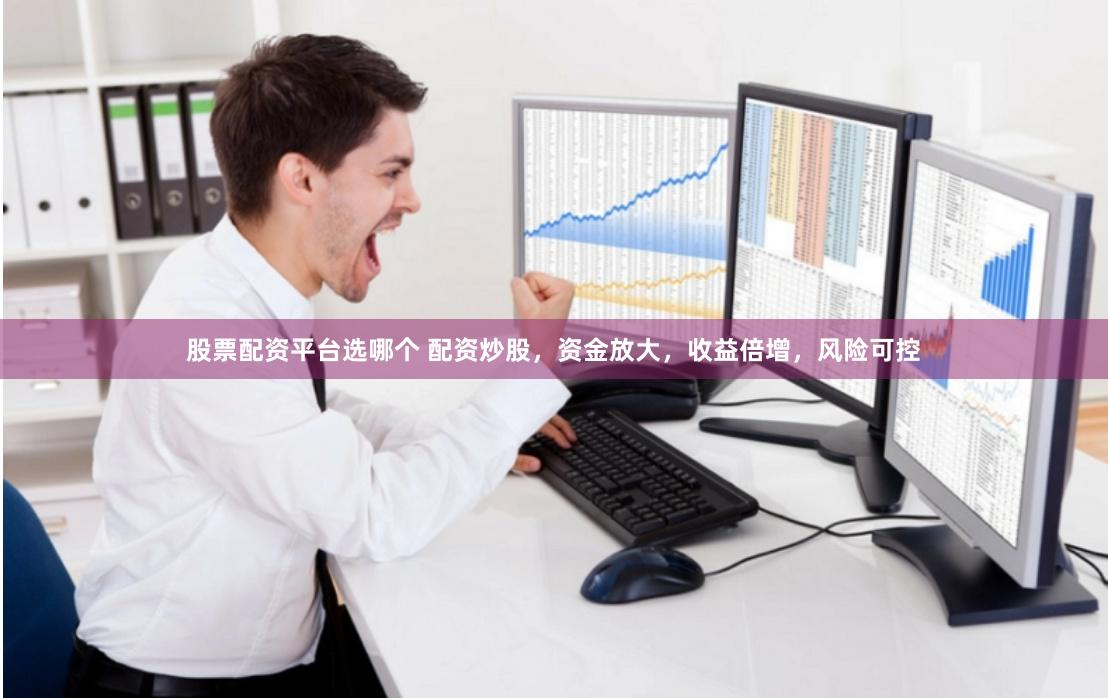 股票配资平台选哪个 配资炒股,资金放大,收益倍增,风险可控