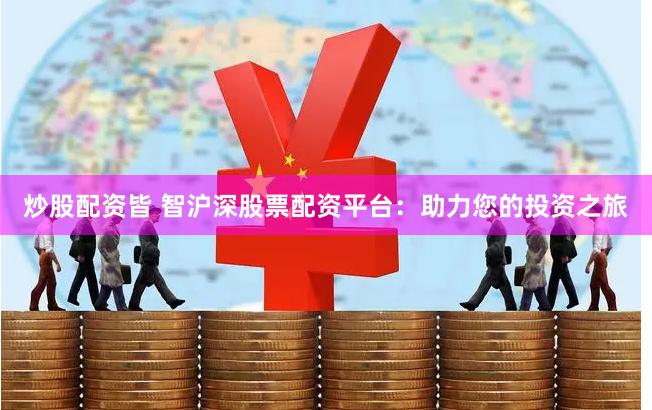 炒股配资皆 智沪深股票配资平台:助力您的投资之旅
