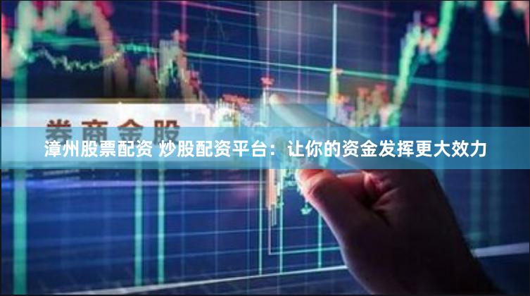 漳州股票配资 炒股配资平台:让你的资金发挥更大效力