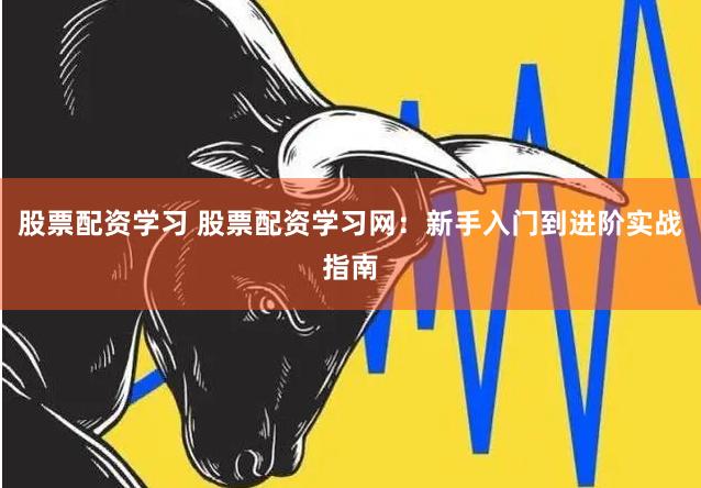 股票配资学习 股票配资学习网:新手入门到进阶实战指南