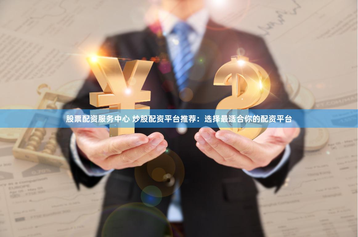 股票配资服务中心 炒股配资平台推荐:选择最适合你的配资平台