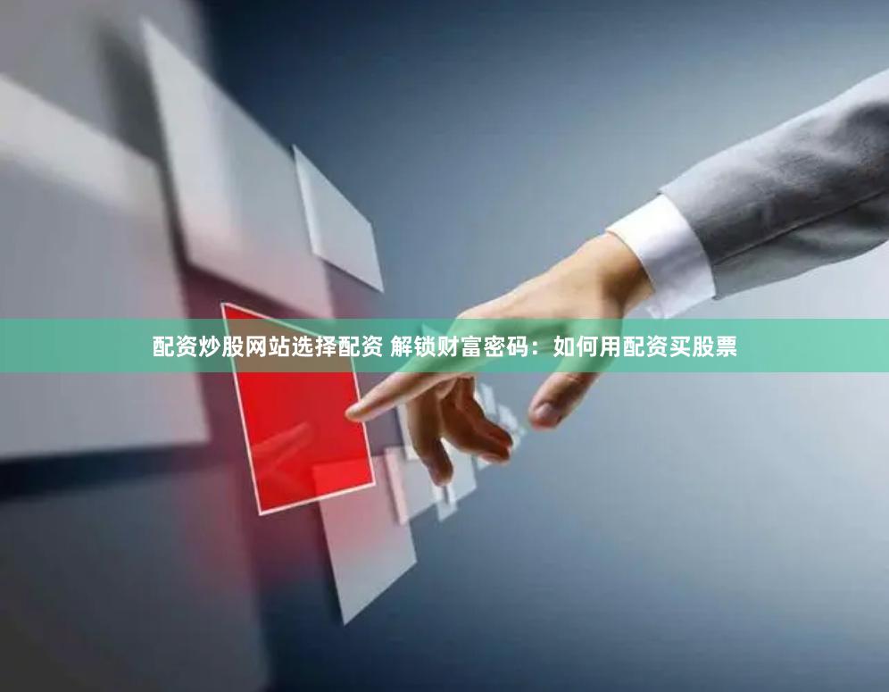 配资炒股网站选择配资 解锁财富密码:如何用配资买股票