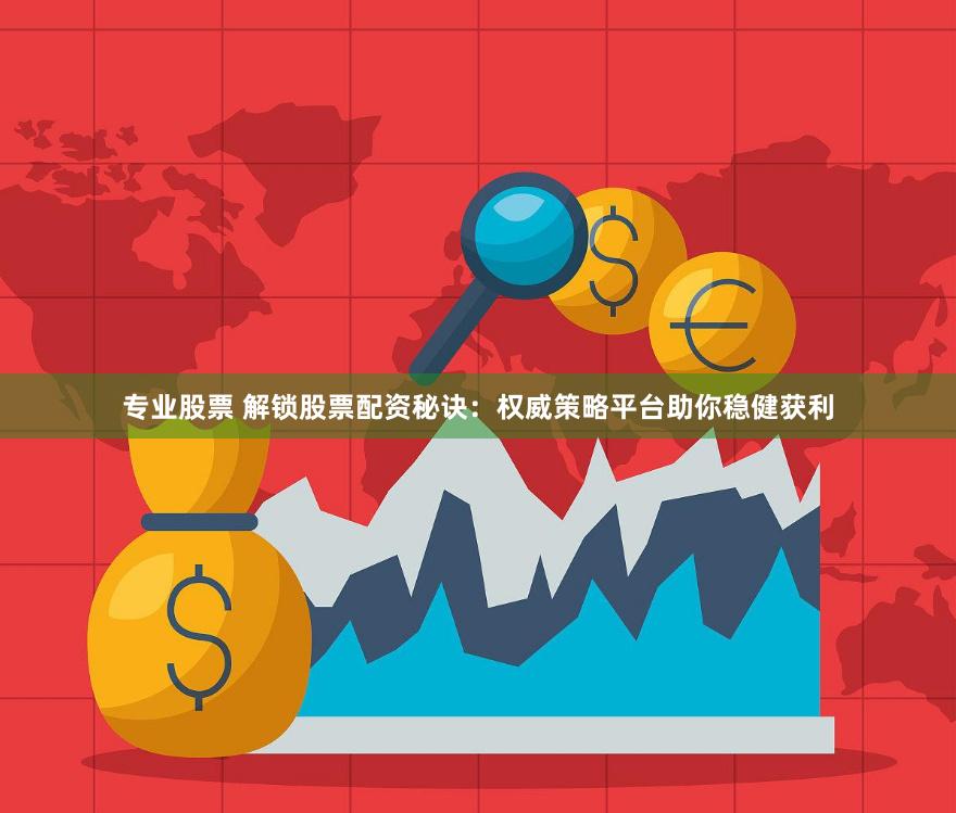 专业股票 解锁股票配资秘诀:权威策略平台助你稳健获利