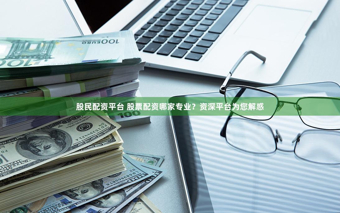 股民配资平台 股票配资哪家专业?资深平台为您解惑