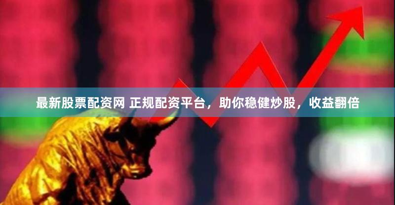 最新股票配资网 正规配资平台,助你稳健炒股,收益翻倍