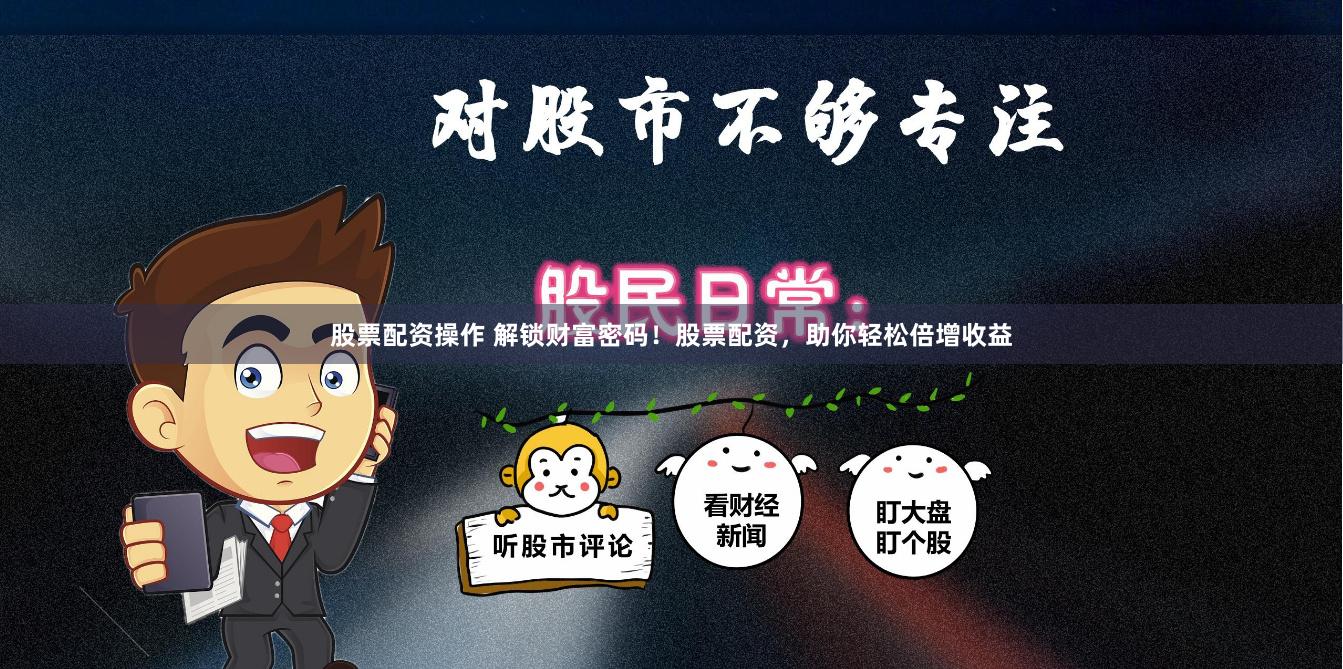 股票配资操作 解锁财富密码!股票配资,助你轻松倍增收益
