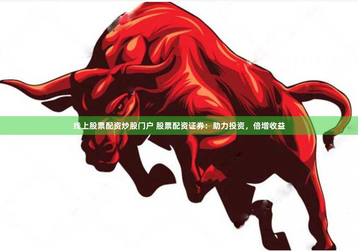 线上股票配资炒股门户 股票配资证券:助力投资,倍增收益