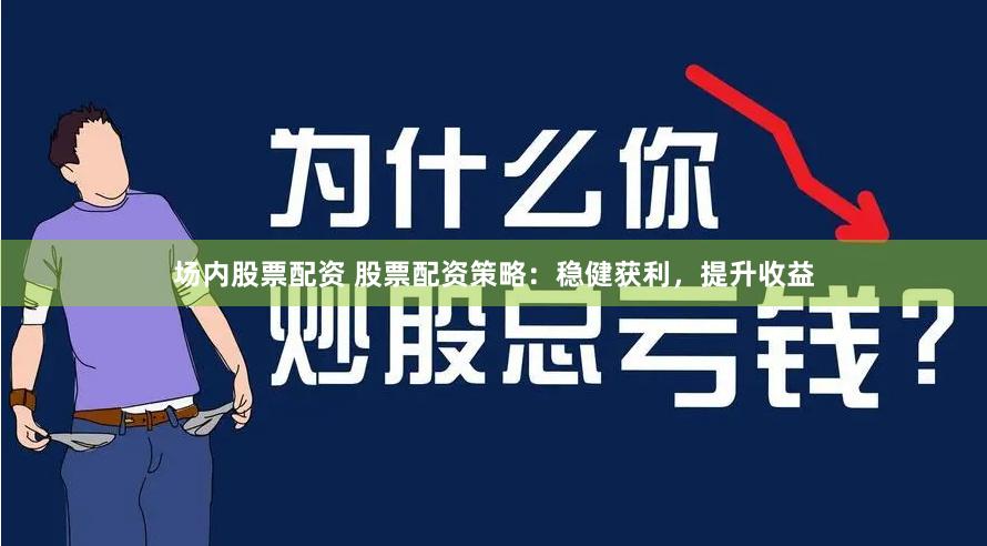 场内股票配资 股票配资策略:稳健获利,提升收益