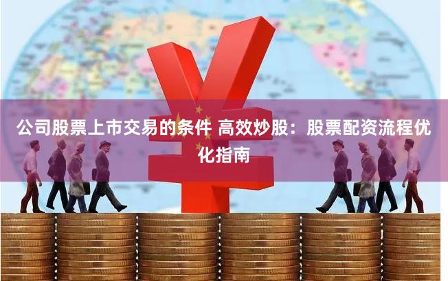 公司股票上市交易的条件 高效炒股:股票配资流程优化指南