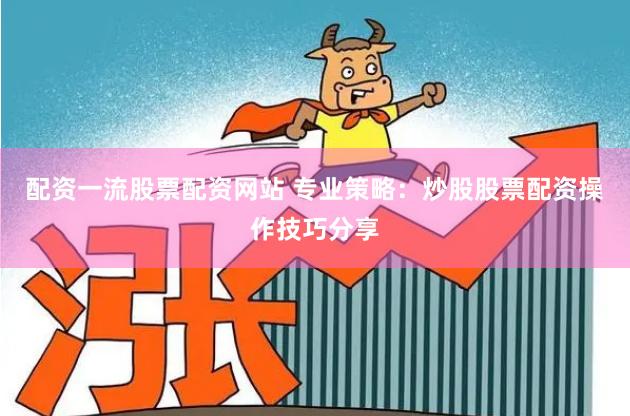 配资一流股票配资网站 专业策略:炒股股票配资操作技巧分享
