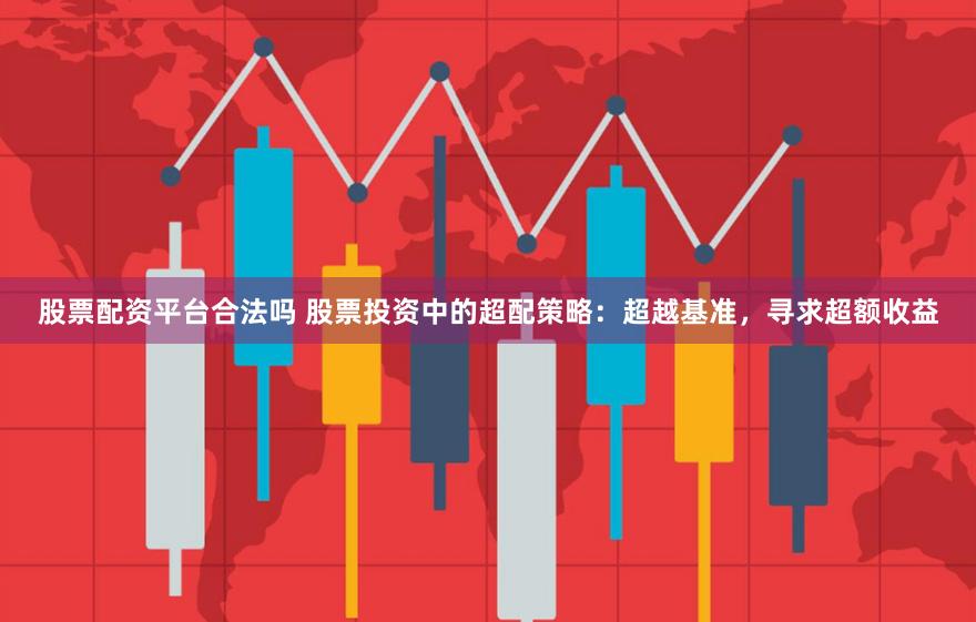 股票配资平台合法吗 股票投资中的超配策略:超越基准,寻求超额收益