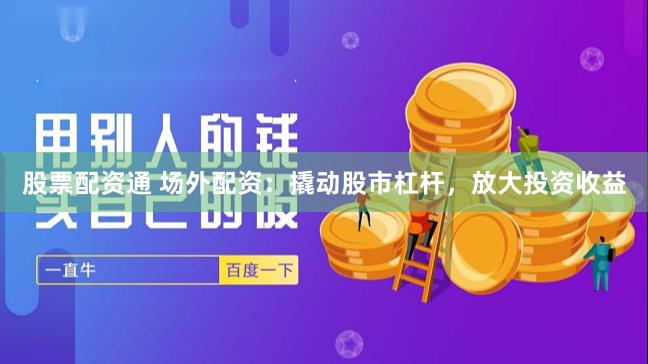股票配资通 场外配资:撬动股市杠杆,放大投资收益