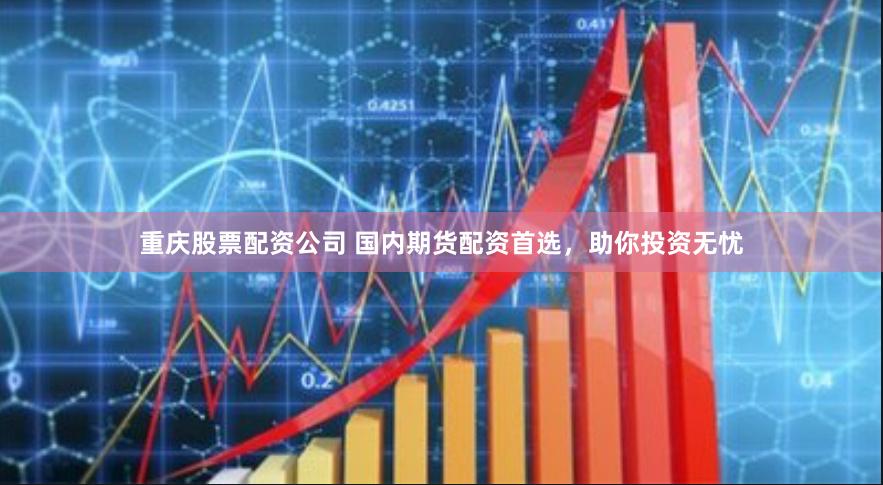 重庆股票配资公司 国内期货配资首选,助你投资无忧