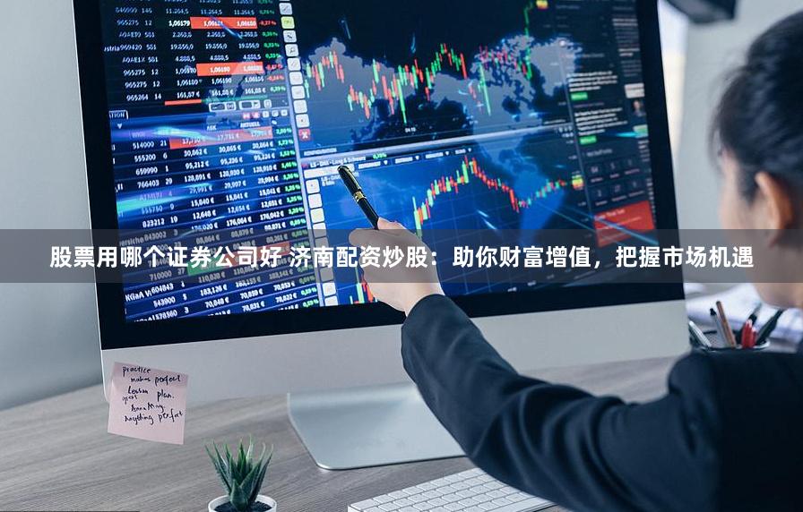 股票用哪个证券公司好 济南配资炒股:助你财富增值,把握市场机遇