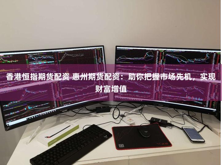 香港恒指期货配资 惠州期货配资:助你把握市场先机,实现财富增值