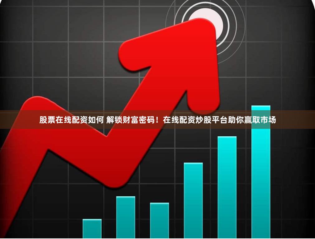 股票在线配资如何 解锁财富密码!在线配资炒股平台助你赢取市场