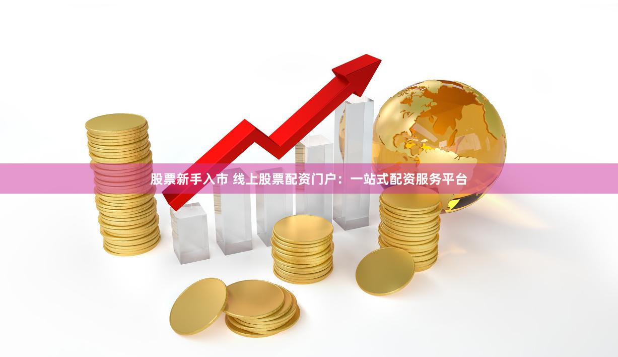 股票新手入市 线上股票配资门户:一站式配资服务平台